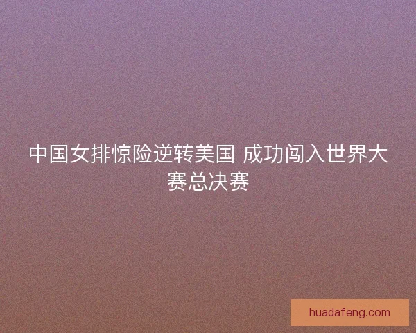 中国女排惊险逆转美国 成功闯入世界大赛总决赛
