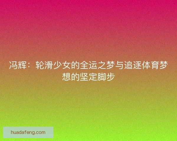 冯辉：轮滑少女的全运之梦与追逐体育梦想的坚定脚步