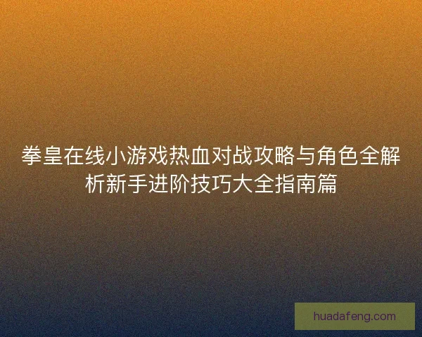 拳皇在线小游戏热血对战攻略与角色全解析新手进阶技巧大全指南篇