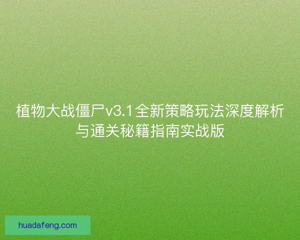 植物大战僵尸v3.1全新策略玩法深度解析与通关秘籍指南实战版