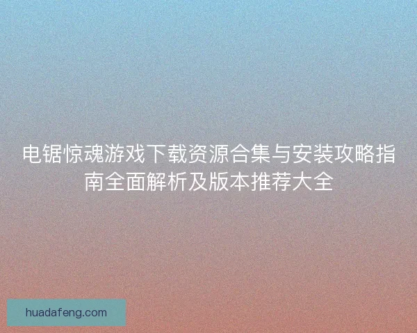 电锯惊魂游戏下载资源合集与安装攻略指南全面解析及版本推荐大全