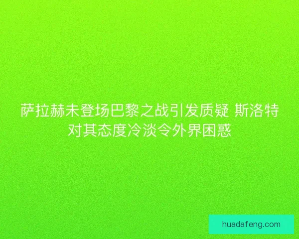 萨拉赫未登场巴黎之战引发质疑 斯洛特对其态度冷淡令外界困惑
