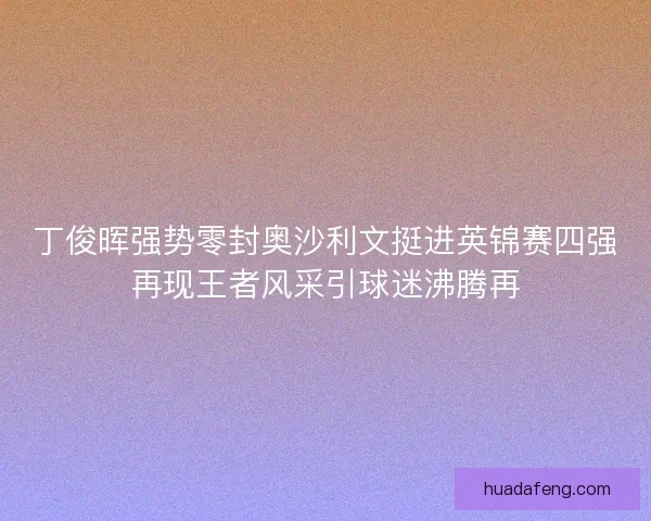 丁俊晖强势零封奥沙利文挺进英锦赛四强再现王者风采引球迷沸腾再