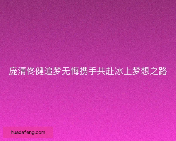 庞清佟健追梦无悔携手共赴冰上梦想之路 庞清佟健追梦无悔携手共赴冰上梦想之路