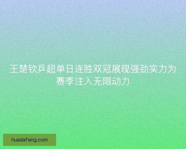 王楚钦乒超单日连胜双冠展现强劲实力为赛季注入无限动力