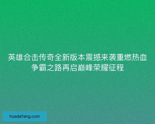 英雄合击传奇全新版本震撼来袭重燃热血争霸之路再启巅峰荣耀征程
