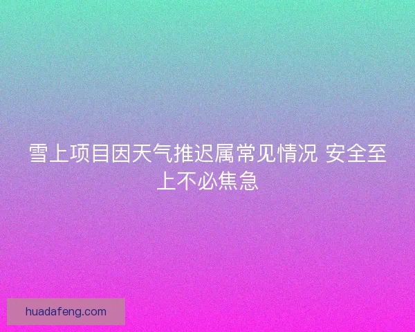 雪上项目因天气推迟属常见情况 安全至上不必焦急 雪上项目因天气推迟属常见情况 安全至上不必焦急