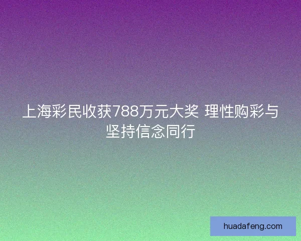 上海彩民收获788万元大奖 理性购彩与坚持信念同行 上海彩民收获788万元大奖 理性购彩与坚持信念同行