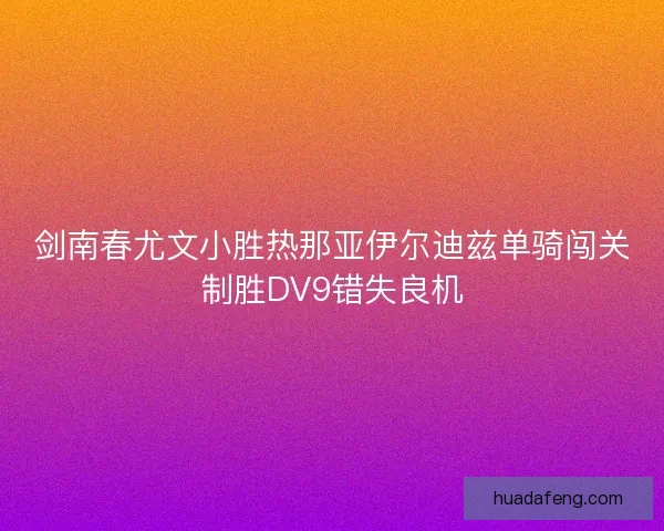 剑南春尤文小胜热那亚伊尔迪兹单骑闯关制胜DV9错失良机 剑南春尤文小胜热那亚伊尔迪兹单骑闯关制胜DV9错失良机