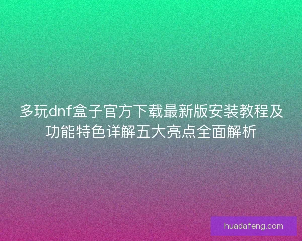 多玩dnf盒子官方下载最新版安装教程及功能特色详解五大亮点全面解析