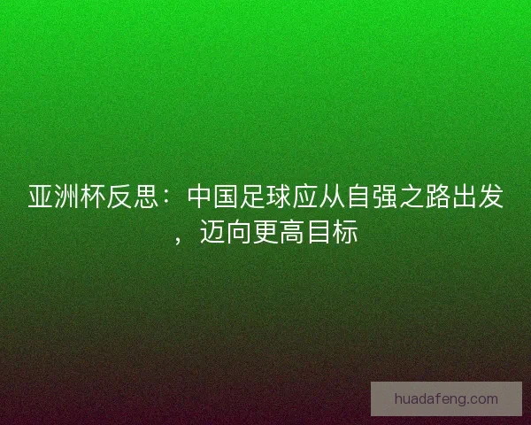 亚洲杯反思:中国足球应从自强之路出发,迈向更高目标 亚洲杯反思:中国足球应从自强之路出发,迈向更高目标