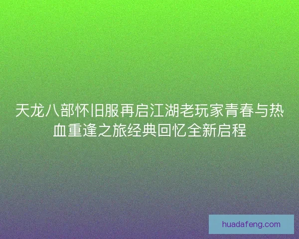 天龙八部怀旧服再启江湖老玩家青春与热血重逢之旅经典回忆全新启程