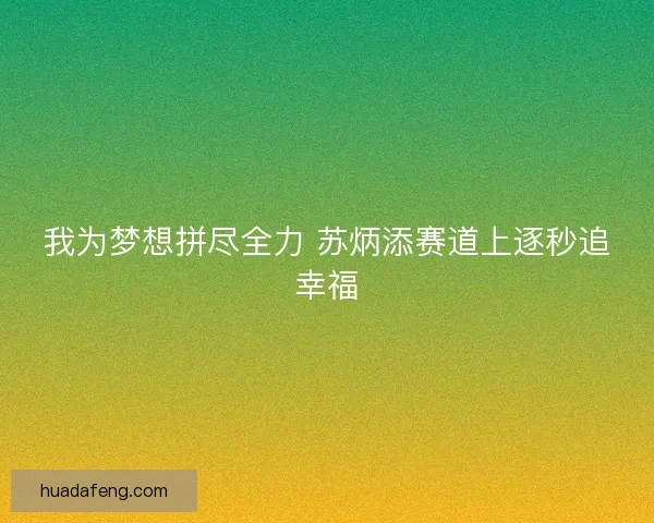 我为梦想拼尽全力 苏炳添赛道上逐秒追幸福 我为梦想拼尽全力 苏炳添赛道上逐秒追幸福