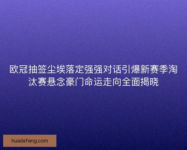 欧冠抽签尘埃落定强强对话引爆新赛季淘汰赛悬念豪门命运走向全面揭晓