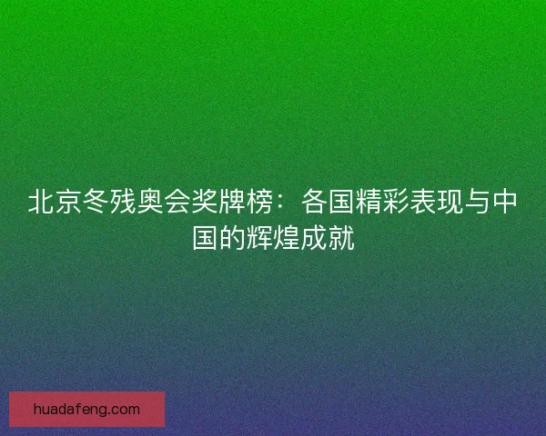 北京冬残奥会奖牌榜:各国精彩表现与中国的辉煌成就 北京冬残奥会奖牌榜:各国精彩表现与中国的辉煌成就
