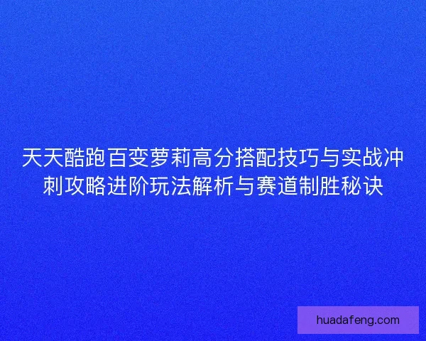 天天酷跑百变萝莉高分搭配技巧与实战冲刺攻略进阶玩法解析与赛道制胜秘诀