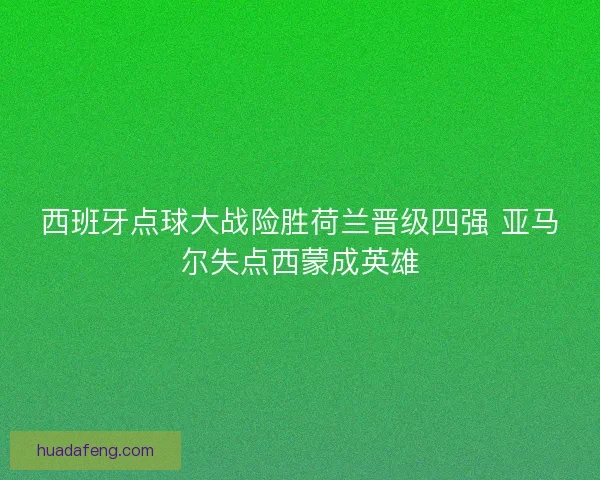 西班牙点球大战险胜荷兰晋级四强 亚马尔失点西蒙成英雄