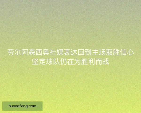 劳尔阿森西奥社媒表达回到主场取胜信心坚定球队仍在为胜利而战
