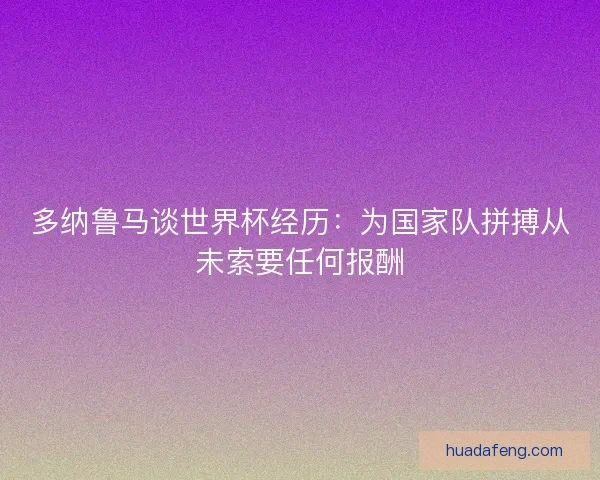 多纳鲁马谈世界杯经历：为国家队拼搏从未索要任何报酬
