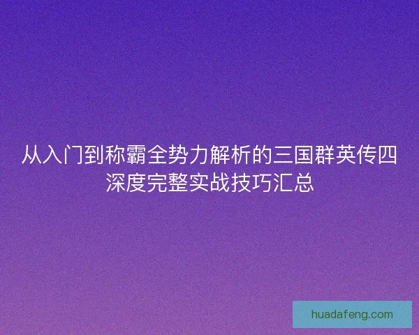 从入门到称霸全势力解析的三国群英传四深度完整实战技巧汇总