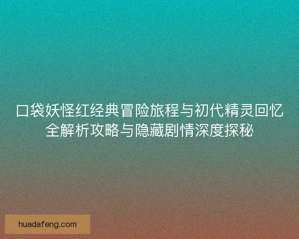 口袋妖怪红经典冒险旅程与初代精灵回忆全解析攻略与隐藏剧情深度探秘
