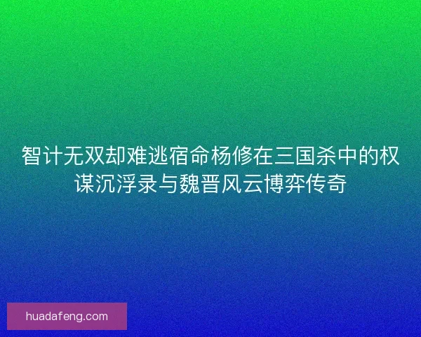 智计无双却难逃宿命杨修在三国杀中的权谋沉浮录与魏晋风云博弈传奇 智计无双却难逃宿命杨修在三国杀中的权谋沉浮录与魏晋风云博弈传奇